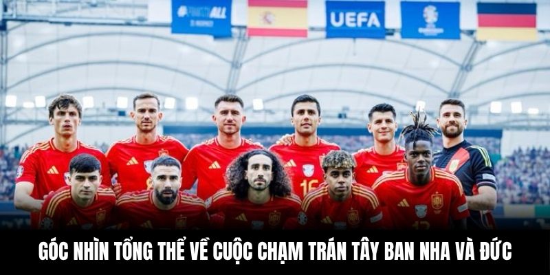 Góc nhìn tổng thể về cuộc chạm trán Tây Ban Nha và Đức