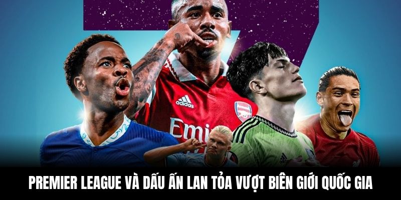 Premier League và dấu ấn lan tỏa vượt biên giới quốc gia